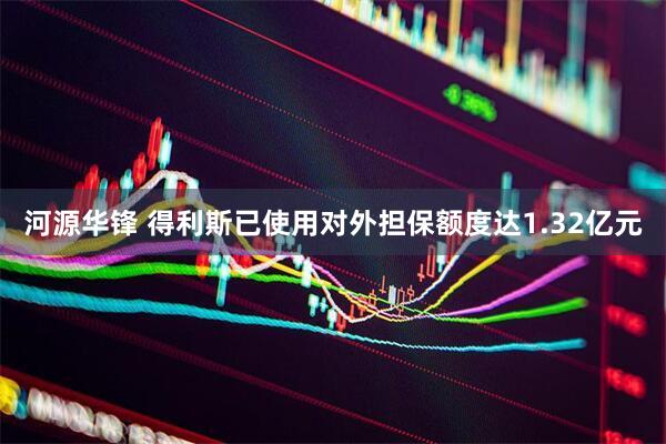 河源华锋 得利斯已使用对外担保额度达1.32亿元