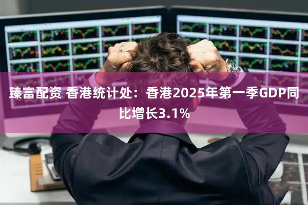 臻富配资 香港统计处:香港2025年第一季GDP同比增长3.1%