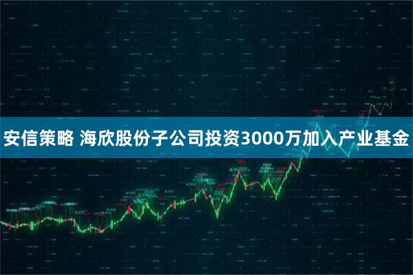 安信策略 海欣股份子公司投资3000万加入产业基金