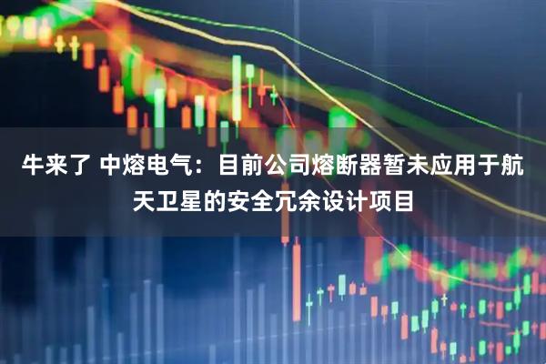 牛来了 中熔电气：目前公司熔断器暂未应用于航天卫星的安全冗余设计项目