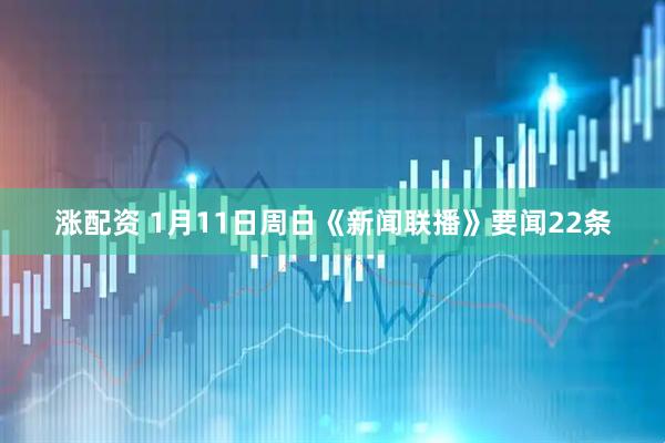 涨配资 1月11日周日《新闻联播》要闻22条