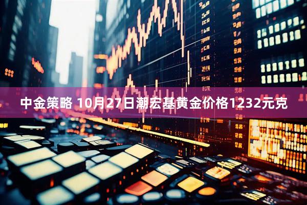 中金策略 10月27日潮宏基黄金价格1232元克