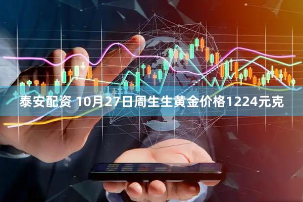 泰安配资 10月27日周生生黄金价格1224元克