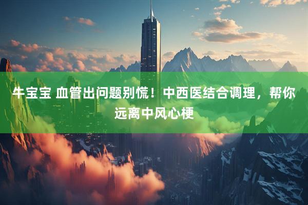 牛宝宝 血管出问题别慌！中西医结合调理，帮你远离中风心梗