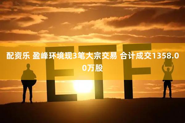 配资乐 盈峰环境现3笔大宗交易 合计成交1358.00万股