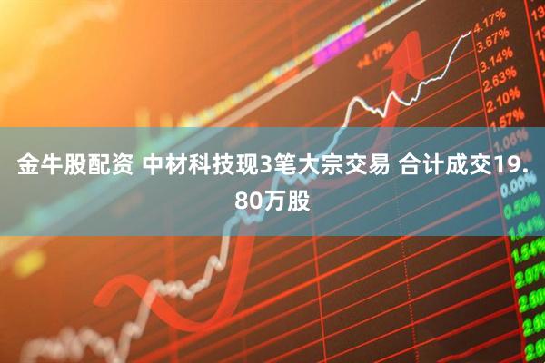 金牛股配资 中材科技现3笔大宗交易 合计成交19.80万股